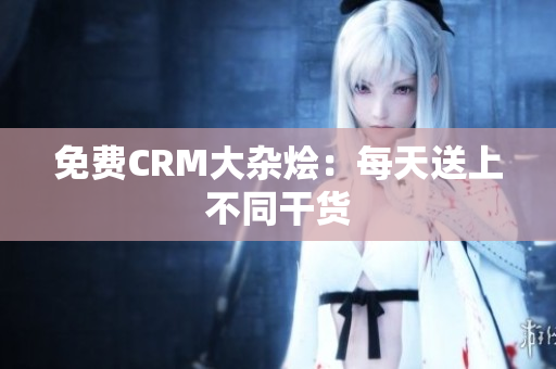 免费CRM大杂烩：每天送上不同干货