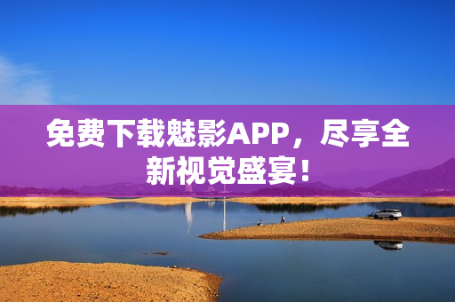 免费下载魅影APP，尽享全新视觉盛宴！