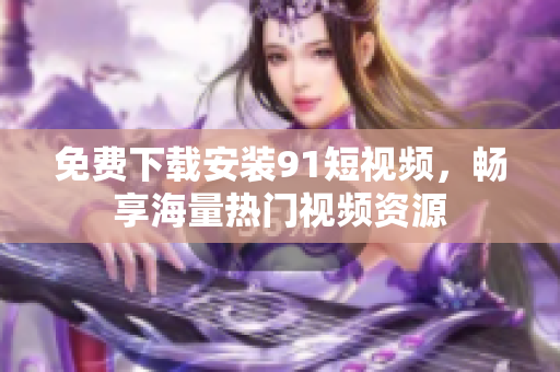 免费下载安装91短视频，畅享海量热门视频资源
