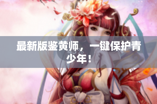 最新版鉴黄师，一键保护青少年！
