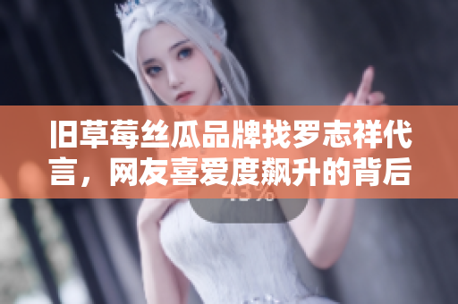旧草莓丝瓜品牌找罗志祥代言，网友喜爱度飙升的背后