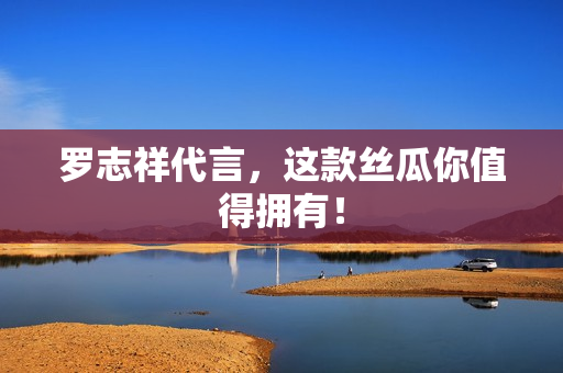 罗志祥代言，这款丝瓜你值得拥有！