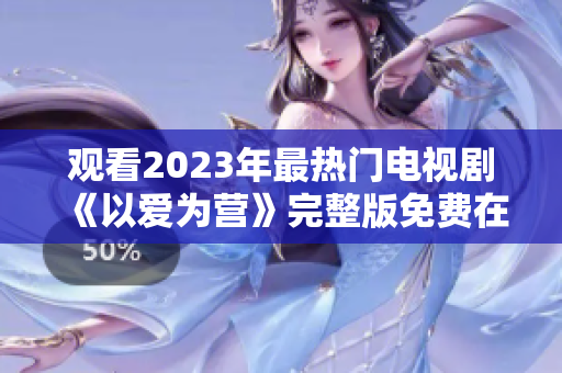 观看2023年最热门电视剧《以爱为营》完整版免费在线