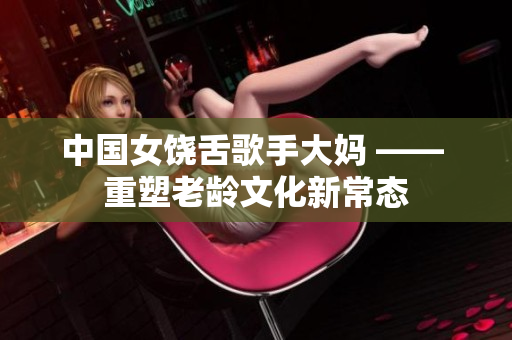 中国女饶舌歌手大妈 —— 重塑老龄文化新常态
