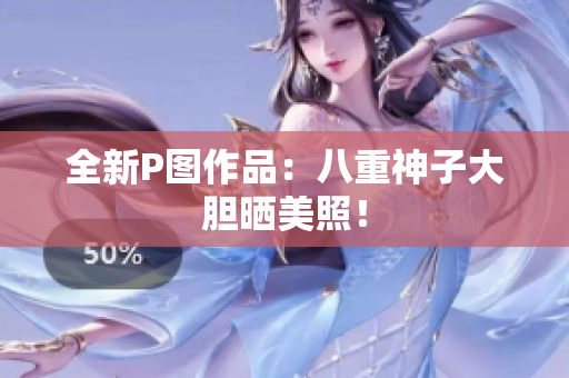 全新P图作品：八重神子大胆晒美照！