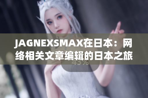 JAGNEXSMAX在日本：网络相关文章编辑的日本之旅