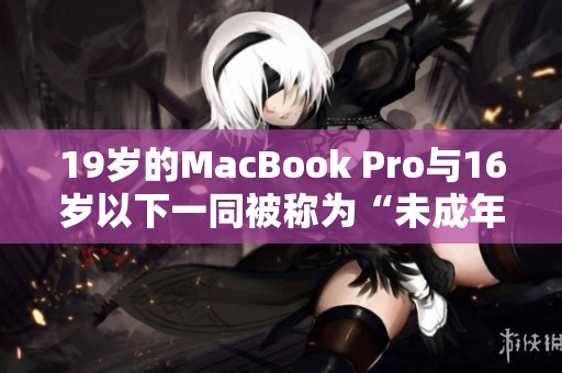 19岁的MacBook Pro与16岁以下一同被称为“未成年人”！