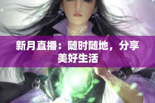 新月直播：随时随地，分享美好生活