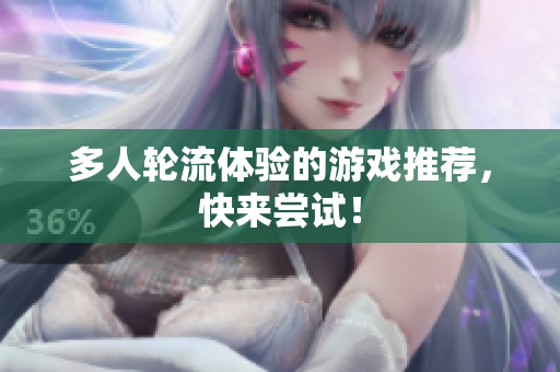 多人轮流体验的游戏推荐，快来尝试！