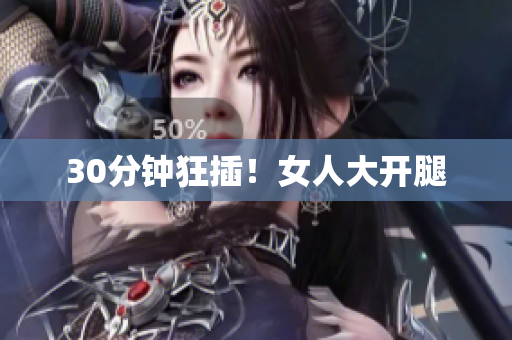 30分钟狂插！女人大开腿