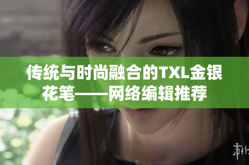 传统与时尚融合的TXL金银花笔——网络编辑推荐