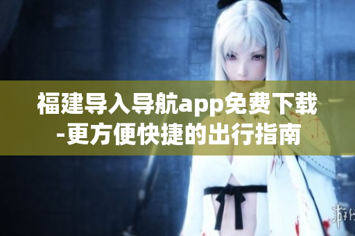 福建导入导航app免费下载-更方便快捷的出行指南
