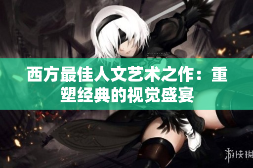 西方最佳人文艺术之作：重塑经典的视觉盛宴