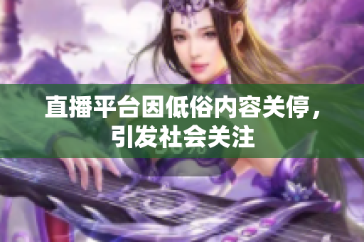 直播平台因低俗内容关停，引发社会关注