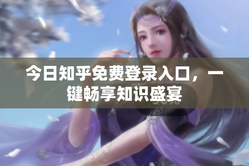 今日知乎免费登录入口，一键畅享知识盛宴