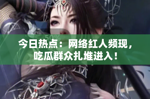 今日热点：网络红人频现，吃瓜群众扎堆进入！