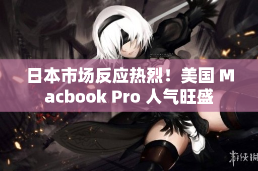 日本市场反应热烈！美国 Macbook Pro 人气旺盛