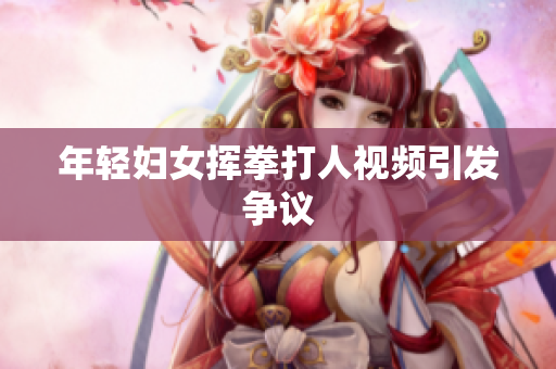 年轻妇女挥拳打人视频引发争议