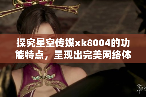 探究星空传媒xk8004的功能特点，呈现出完美网络体验