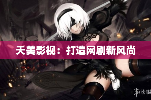 天美影视：打造网剧新风尚