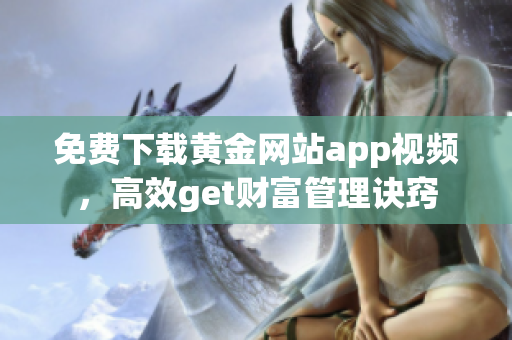 免费下载黄金网站app视频，高效get财富管理诀窍
