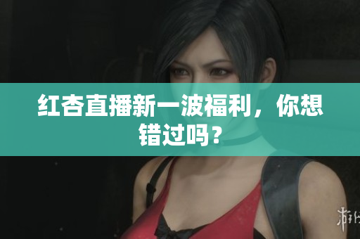 红杏直播新一波福利，你想错过吗？