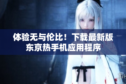 体验无与伦比！下载最新版东京热手机应用程序