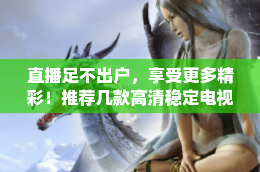 直播足不出户，享受更多精彩！推荐几款高清稳定电视直播App