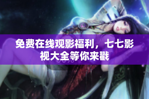 免费在线观影福利，七七影视大全等你来戳