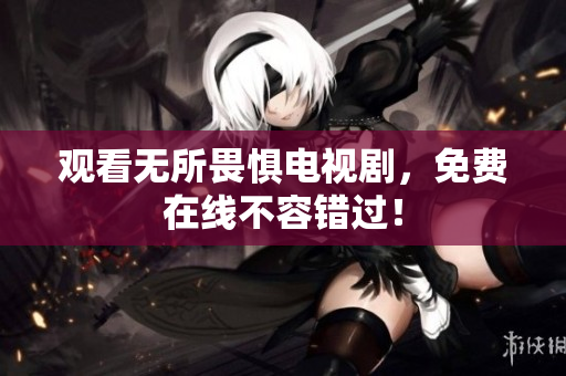 观看无所畏惧电视剧，免费在线不容错过！
