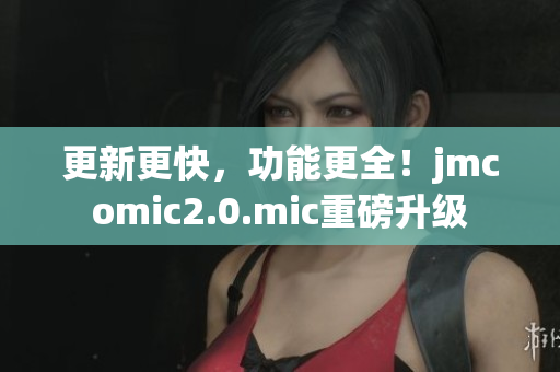 更新更快，功能更全！jmcomic2.0.mic重磅升级