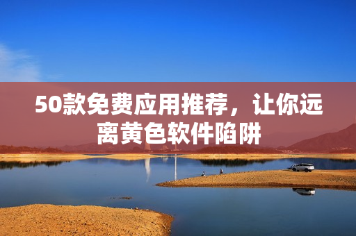 50款免费应用推荐，让你远离黄色软件陷阱