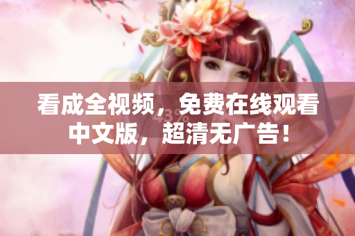 看成全视频，免费在线观看中文版，超清无广告！