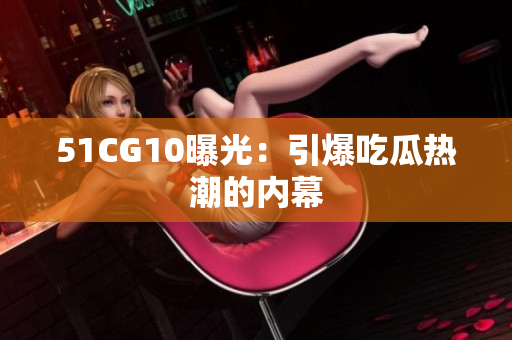 51CG10曝光：引爆吃瓜热潮的内幕