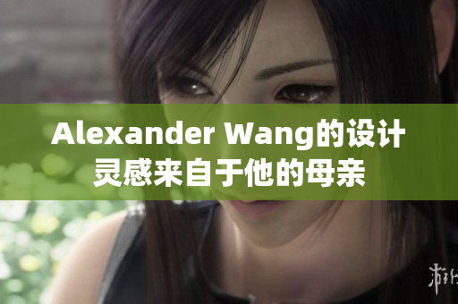 Alexander Wang的设计灵感来自于他的母亲