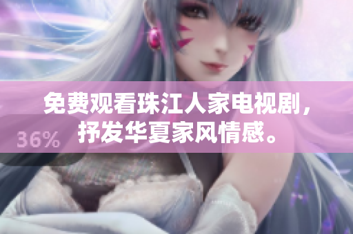 免费观看珠江人家电视剧，抒发华夏家风情感。