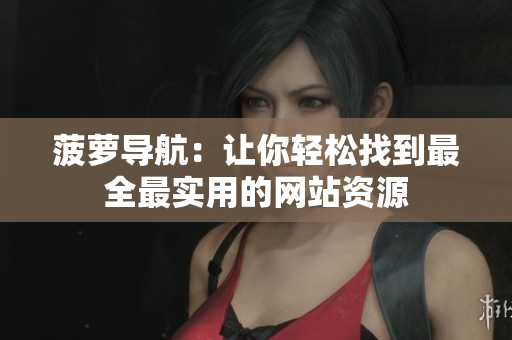 菠萝导航：让你轻松找到最全最实用的网站资源
