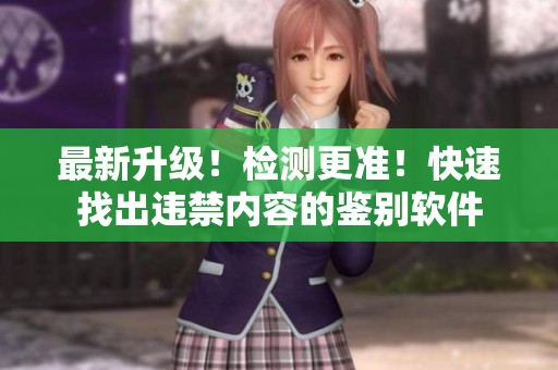 最新升级！检测更准！快速找出违禁内容的鉴别软件