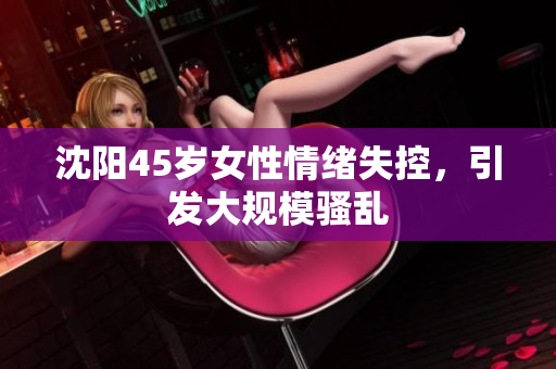 沈阳45岁女性情绪失控，引发大规模骚乱
