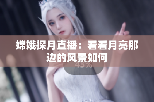 嫦娥探月直播：看看月亮那边的风景如何