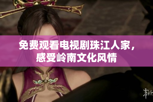 免费观看电视剧珠江人家，感受岭南文化风情