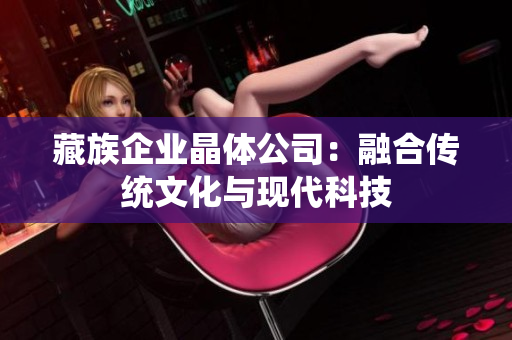 藏族企业晶体公司：融合传统文化与现代科技