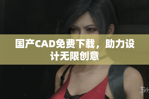 国产CAD免费下载，助力设计无限创意