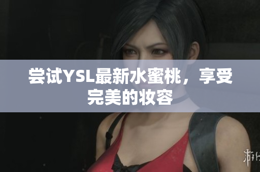 尝试YSL最新水蜜桃，享受完美的妆容