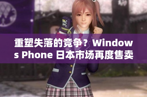 重塑失落的竞争？Windows Phone 日本市场再度售卖