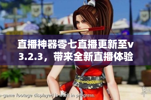 直播神器零七直播更新至v3.2.3，带来全新直播体验