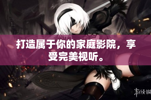 打造属于你的家庭影院，享受完美视听。