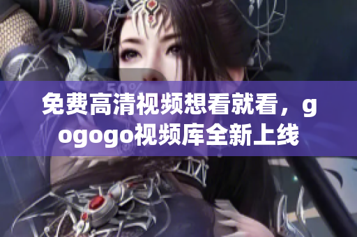 免费高清视频想看就看，gogogo视频库全新上线
