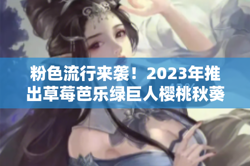 粉色流行来袭！2023年推出草莓芭乐绿巨人樱桃秋葵系列