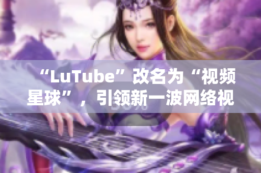 “LuTube”改名为“视频星球”，引领新一波网络视频时代